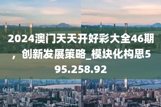 2024澳门天天开好彩大全46期，创新发展策略_模块化构思595.258.92