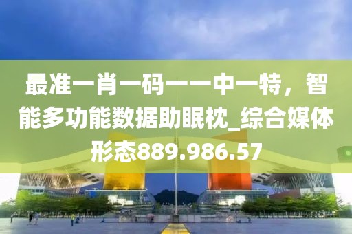 最准一肖一码一一中一特，智能多功能数据助眠枕_综合媒体形态889.986.57