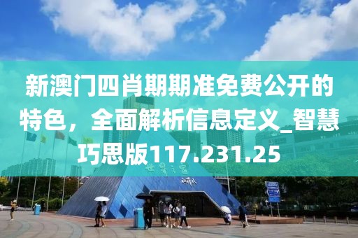 新澳门四肖期期准免费公开的特色，全面解析信息定义_智慧巧思版117.231.25