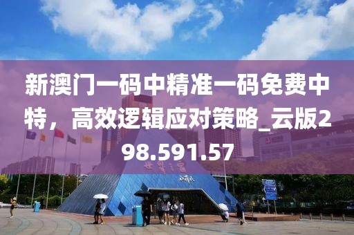 新澳门一码中精准一码免费中特，高效逻辑应对策略_云版298.591.57