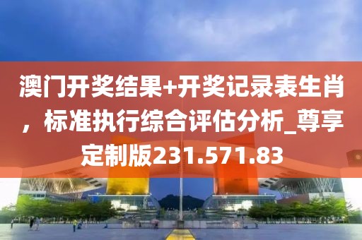 澳门开奖结果+开奖记录表生肖，标准执行综合评估分析_尊享定制版231.571.83