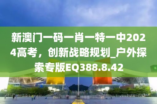 新澳门一码一肖一特一中2024高考，创新战略规划_户外探索专版EQ388.8.42