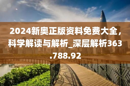 2024新奥正版资料免费大全，科学解读与解析_深层解析363.788.92