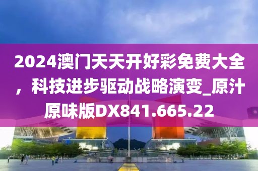 2024澳门天天开好彩免费大全，科技进步驱动战略演变_原汁原味版DX841.665.22
