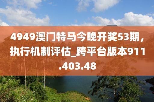 4949澳门特马今晚开奖53期，执行机制评估_跨平台版本911.403.48