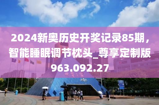 2024新奥历史开奖记录85期，智能睡眠调节枕头_尊享定制版963.092.27
