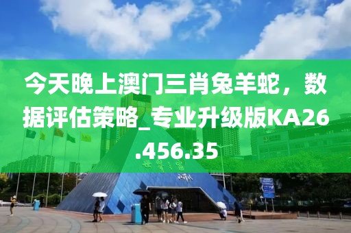 今天晚上澳门三肖兔羊蛇，数据评估策略_专业升级版KA26.456.35