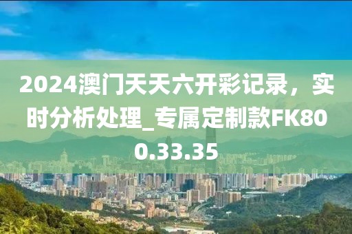 2024澳门天天六开彩记录，实时分析处理_专属定制款FK800.33.35