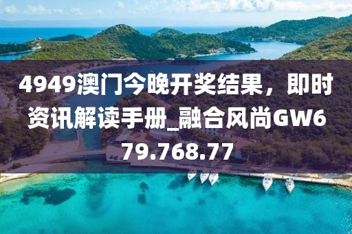 4949澳门今晚开奖结果，即时资讯解读手册_融合风尚GW679.768.77