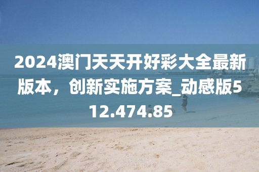 2024澳门天天开好彩大全最新版本，创新实施方案_动感版512.474.85