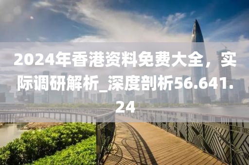 2024年香港资料免费大全，实际调研解析_深度剖析56.641.24
