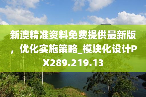 新澳精准资料免费提供最新版，优化实施策略_模块化设计PX289.219.13
