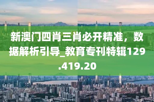 新澳门四肖三肖必开精准，数据解析引导_教育专刊特辑129.419.20
