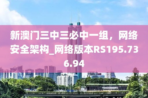 新澳门三中三必中一组，网络安全架构_网络版本RS195.736.94