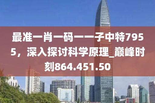 最准一肖一码一一子中特7955，深入探讨科学原理_巅峰时刻864.451.50