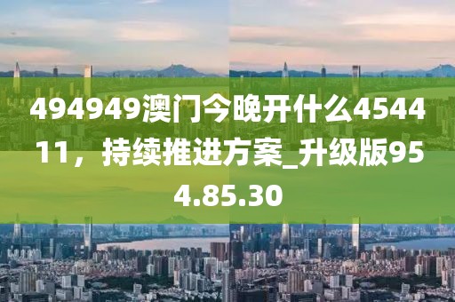 494949澳门今晚开什么454411，持续推进方案_升级版954.85.30