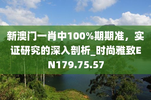 新澳门一肖中100%期期准，实证研究的深入剖析_时尚雅致EN179.75.57