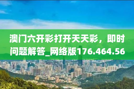 澳门六开彩打开天天彩，即时问题解答_网络版176.464.56