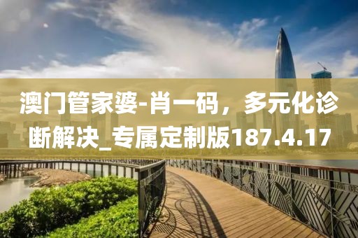 澳门管家婆-肖一码，多元化诊断解决_专属定制版187.4.17