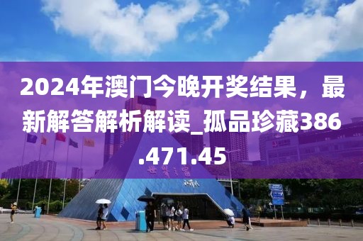 2024年澳门今晚开奖结果，最新解答解析解读_孤品珍藏386.471.45
