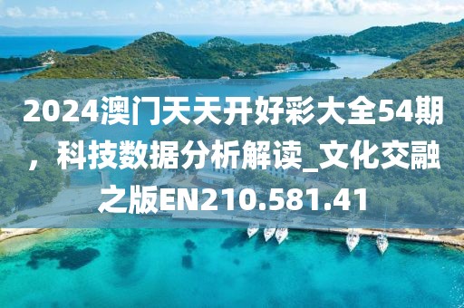 2024澳门天天开好彩大全54期，科技数据分析解读_文化交融之版EN210.581.41