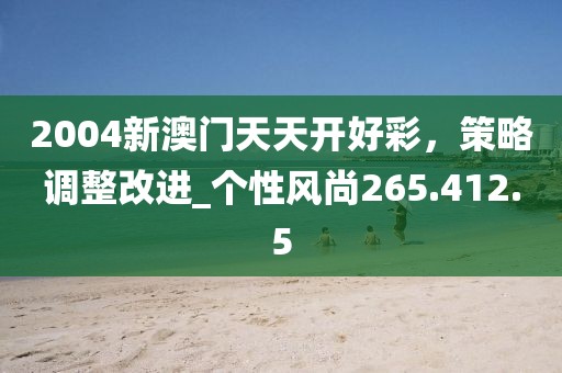 2004新澳门天天开好彩，策略调整改进_个性风尚265.412.5