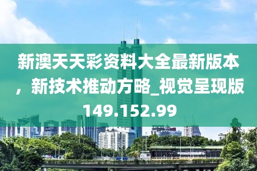 新澳天天彩资料大全最新版本，新技术推动方略_视觉呈现版149.152.99