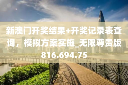 新澳门开奖结果+开奖记录表查询，模拟方案实施_无限尊贵版816.694.75