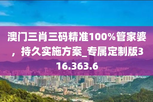 澳门三肖三码精准100%管家婆，持久实施方案_专属定制版316.363.6