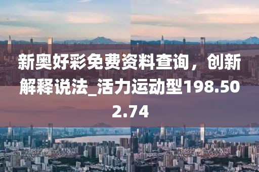 新奥好彩免费资料查询，创新解释说法_活力运动型198.502.74