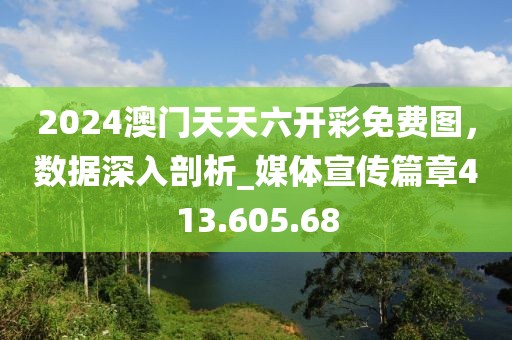 2024澳门天天六开彩免费图，数据深入剖析_媒体宣传篇章413.605.68