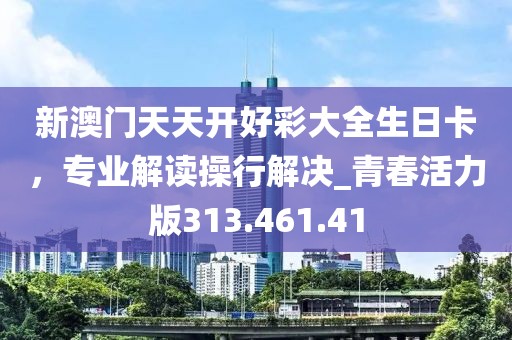 新澳门天天开好彩大全生日卡，专业解读操行解决_青春活力版313.461.41