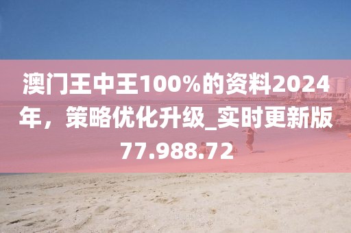 澳门王中王100%的资料2024年，策略优化升级_实时更新版77.988.72