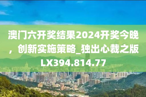 澳门六开奖结果2024开奖今晚，创新实施策略_独出心裁之版LX394.814.77