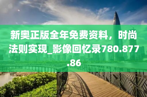 新奥正版全年免费资料，时尚法则实现_影像回忆录780.877.86