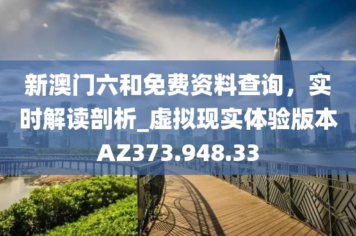 新澳门六和免费资料查询，实时解读剖析_虚拟现实体验版本AZ373.948.33