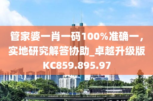 管家婆一肖一码100%准确一，实地研究解答协助_卓越升级版KC859.895.97