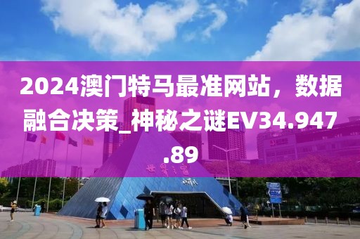 2024澳门特马最准网站，数据融合决策_神秘之谜EV34.947.89