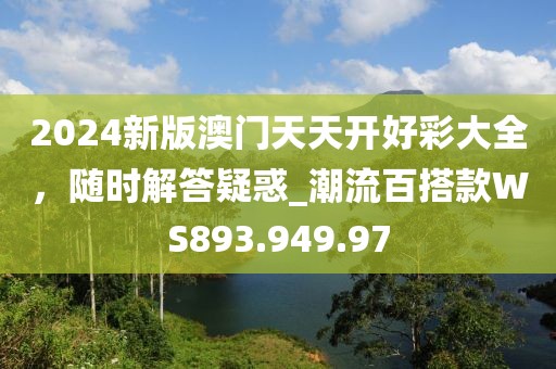 2024新版澳门天天开好彩大全，随时解答疑惑_潮流百搭款WS893.949.97