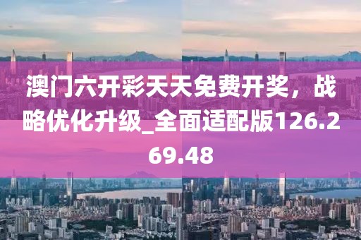 澳门六开彩天天免费开奖，战略优化升级_全面适配版126.269.48