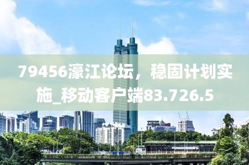 79456濠江论坛，稳固计划实施_移动客户端83.726.5