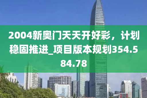 2004新奥门天天开好彩，计划稳固推进_项目版本规划354.584.78