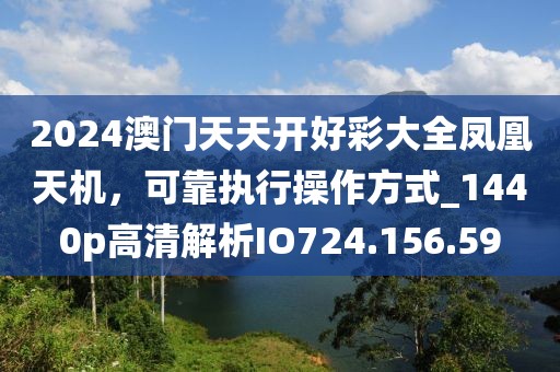 2024澳门天天开好彩大全凤凰天机，可靠执行操作方式_1440p高清解析IO724.156.59