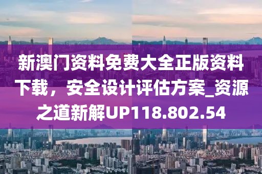 新澳门资料免费大全正版资料下载，安全设计评估方案_资源之道新解UP118.802.54