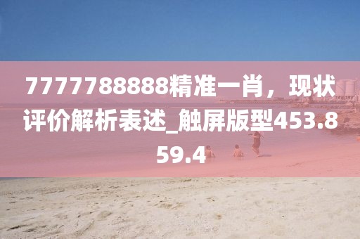 7777788888精准一肖，现状评价解析表述_触屏版型453.859.4