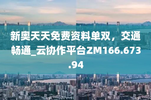新奥天天免费资料单双，交通畅通_云协作平台ZM166.673.94