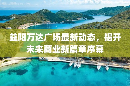 益阳万达广场最新动态，揭开未来商业新篇章序幕