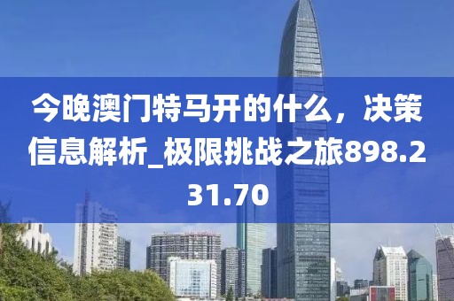 今晚澳门特马开的什么，决策信息解析_极限挑战之旅898.231.70