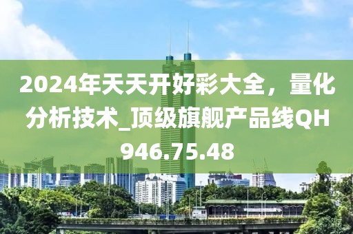 2024年天天开好彩大全，量化分析技术_顶级旗舰产品线QH946.75.48
