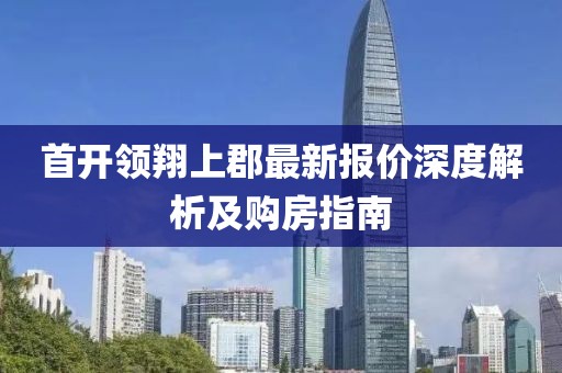 首开领翔上郡最新报价深度解析及购房指南